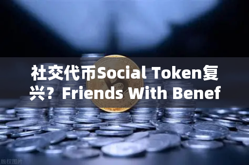 社交代币Social Token复兴？Friends With Benefits推出新治理模型，欧易交易所官网怎么看？