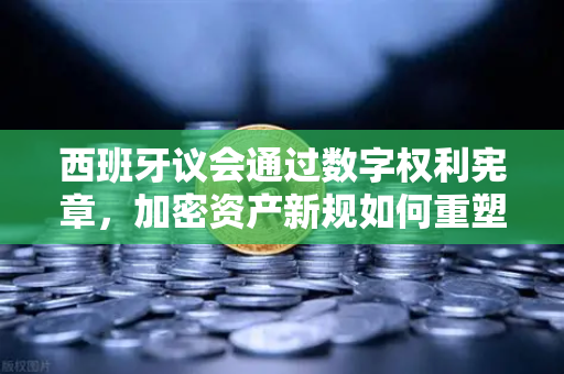 西班牙议会通过数字权利宪章，加密资产新规如何重塑欧易交易所生态？
