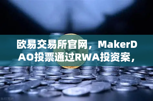 欧易交易所官网,MakerDAO投票通过RWA投资案,DeFi与传统金融的融合加速-第1张图片-欧易交易所 欧易交易所官网,MakerDAO投票通过RWA投资案,DeFi与传统金融的融合加速-第1张图片-欧易交易所