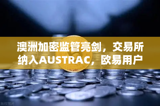 澳洲加密监管亮剑，交易所纳入AUSTRAC，欧易用户该如何自处？