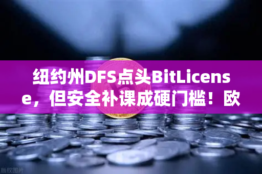纽约州DFS点头BitLicense，但安全补课成硬门槛！欧易交易所账号注册要注意啥？