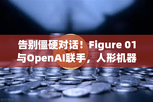 告别僵硬对话！Figure 01与OpenAI联手，人形机器人从此有脑又有梗