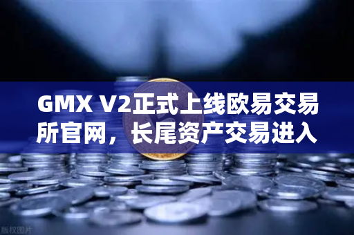 GMX V2正式上线欧易交易所官网，长尾资产交易进入衍生品新时代-第1张图片-欧易交易所