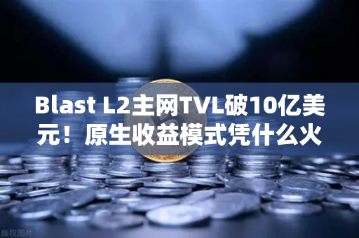 Blast L2主网TVL破10亿美元！原生收益模式凭什么火遍加密圈？