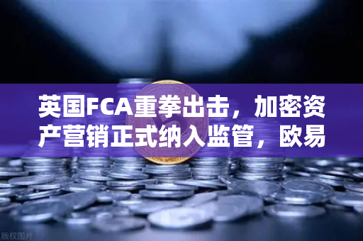 英国FCA重拳出击，加密资产营销正式纳入监管，欧易交易所需快速适应新规