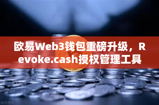 欧易Web3钱包重磅升级，Revoke.cash授权管理工具正式上线，彻底告别授权坑