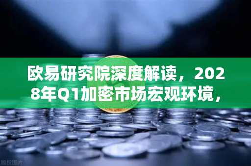 欧易研究院深度解读，2028年Q1加密市场宏观环境，风浪越大鱼越贵？