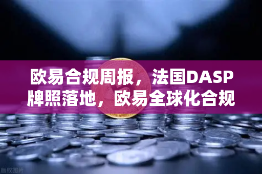 欧易合规周报，法国DASP牌照落地，欧易全球化合规迈入新纪元