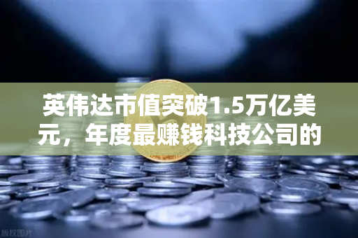 英伟达市值突破1.5万亿美元,年度最赚钱科技公司的崛起与投资新机遇-第1张图片-欧易交易所 英伟达市值突破1.5万亿美元,年度最赚钱科技公司的崛起与投资新机遇-第1张图片-欧易交易所