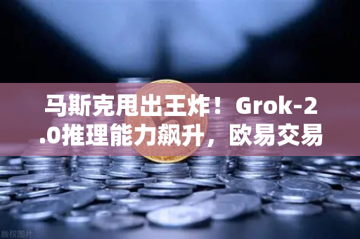 马斯克甩出王炸！Grok-2.0推理能力飙升，欧易交易所用户如何抓住AI风口？