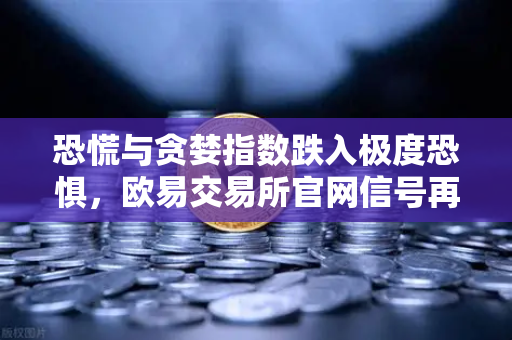 恐慌与贪婪指数跌入极度恐惧，欧易交易所官网信号再现？历史底部即将到来？