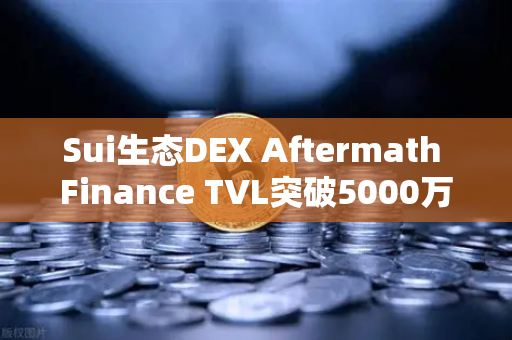 Sui生态DEX Aftermath Finance TVL突破5000万美元，链上流动性新范式如何重塑DeFi格局？