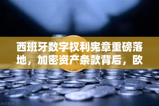 西班牙数字权利宪章重磅落地，加密资产条款背后，欧易交易所如何接招？