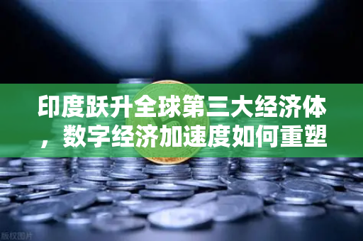 印度跃升全球第三大经济体，数字经济加速度如何重塑南亚格局？