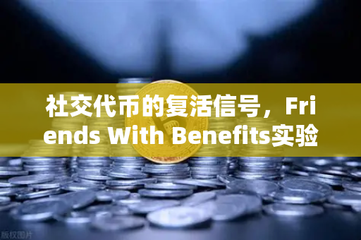 社交代币的复活信号，Friends With Benefits实验新治理模型，能否点燃Web3社区经济？
