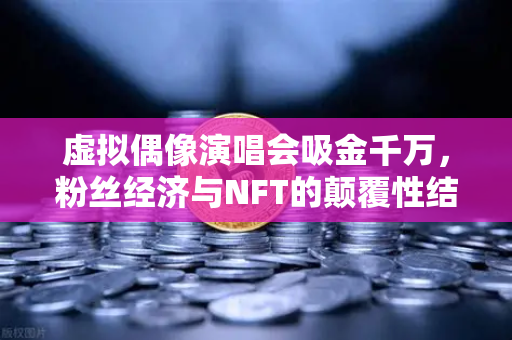 虚拟偶像演唱会吸金千万,粉丝经济与NFT的颠覆性结合!-第1张图片-欧易交易所 虚拟偶像演唱会吸金千万,粉丝经济与NFT的颠覆性结合!-第1张图片-欧易交易所