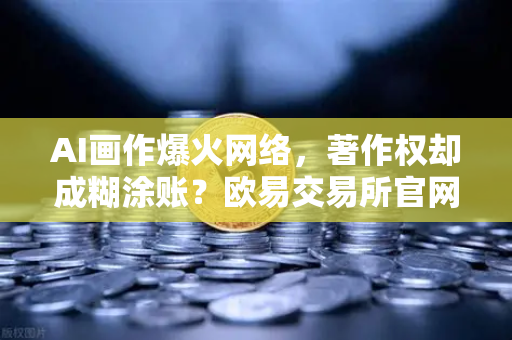 AI画作爆火网络，著作权却成糊涂账？欧易交易所官网深度观察
