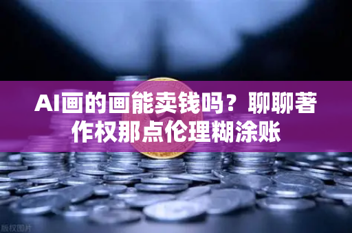 AI画的画能卖钱吗？聊聊著作权那点伦理糊涂账