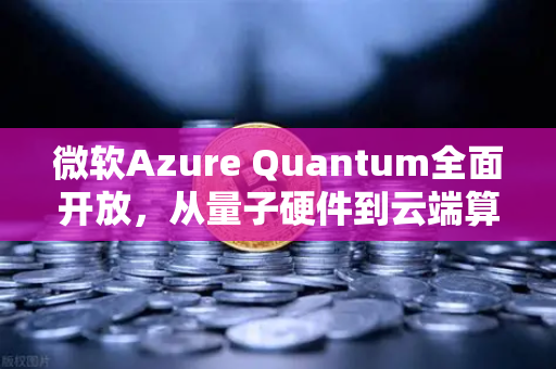 微软Azure Quantum全面开放，从量子硬件到云端算力，普通开发者如何抢先布局？