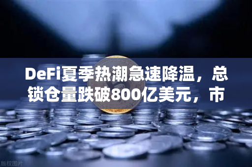 DeFi夏季热潮急速降温，总锁仓量跌破800亿美元，市场进入冷静期还是熊市前奏？