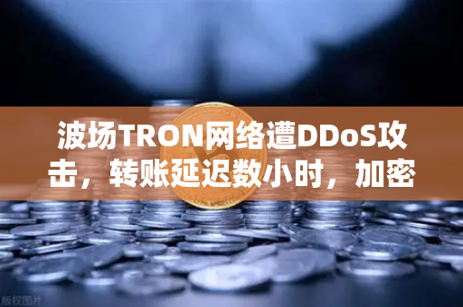 波场TRON网络遭DDoS攻击，转账延迟数小时，加密用户如何避险？