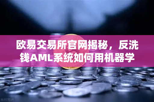 欧易交易所官网揭秘,反洗钱AML系统如何用机器学习嗅出可疑交易?-第1张图片-欧易交易所 欧易交易所官网揭秘,反洗钱AML系统如何用机器学习嗅出可疑交易?-第1张图片-欧易交易所