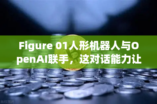 Figure 01人形机器人与OpenAI联手，这对话能力让科幻片成真了？