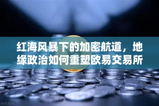 红海风暴下的加密航道，地缘政治如何重塑欧易交易所的数字资产版图？