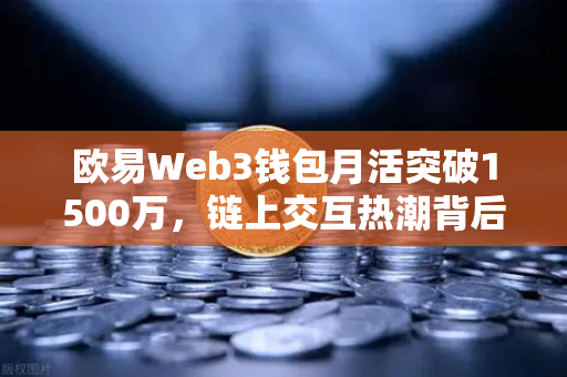 欧易Web3钱包月活突破1500万，链上交互热潮背后的生态进化