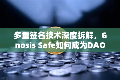 多重签名技术深度拆解，Gnosis Safe如何成为DAO资金守护神？