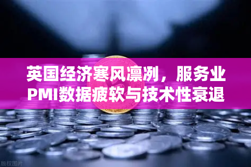 英国经济寒风凛冽，服务业PMI数据疲软与技术性衰退的双重阴影