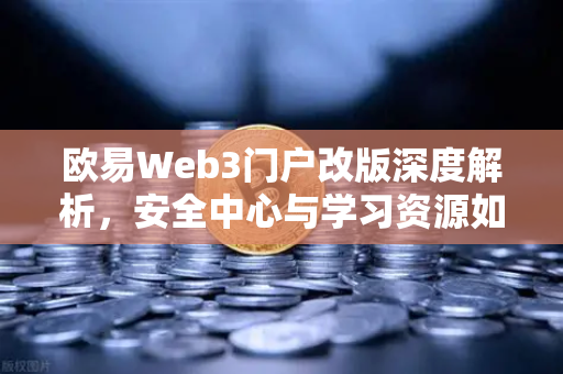 欧易Web3门户改版深度解析，安全中心与学习资源如何重塑用户体验？