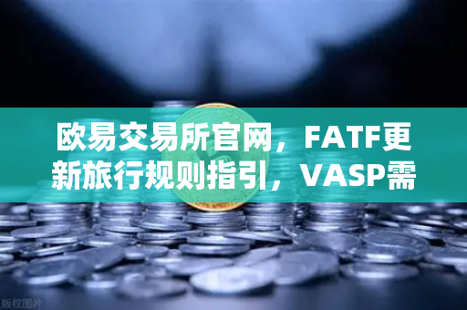 欧易交易所官网，FATF更新旅行规则指引，VASP需共享受益所有人信息，合规新规解读