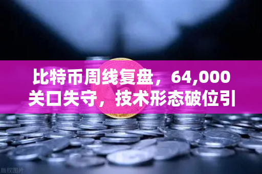 比特币周线复盘，64,000关口失守，技术形态破位引发抛售潮