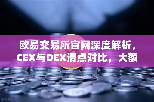 欧易交易所官网深度解析，CEX与DEX滑点对比，大额交易为何首选中心化交易所？