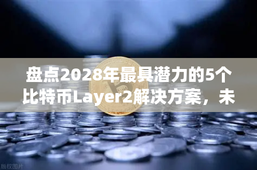 盘点2028年最具潜力的5个比特币Layer2解决方案，未来已来
