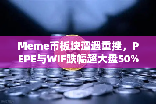Meme币板块遭遇重挫，PEPE与WIF跌幅超大盘50%市场恐慌情绪蔓延
