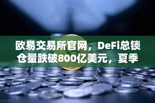欧易交易所官网，DeFi总锁仓量跌破800亿美元，夏季热潮为何迅速褪去？-第1张图片-欧易交易所