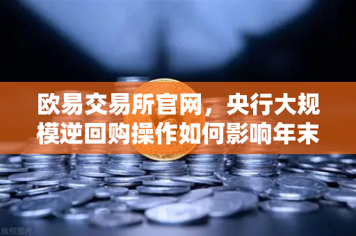 欧易交易所官网，央行大规模逆回购操作如何影响年末资金面？