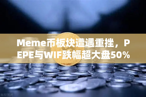 Meme币板块遭遇重挫，PEPE与WIF跌幅超大盘50%加密市场凉意再起？