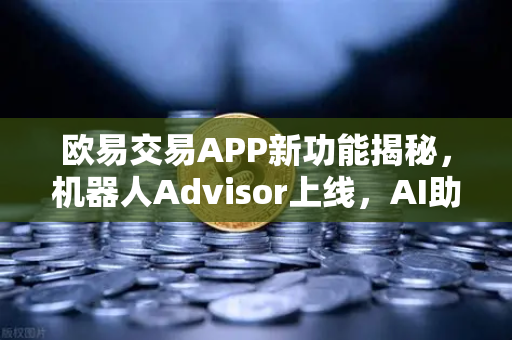 欧易交易APP新功能揭秘，机器人Advisor上线，AI助手秒懂您的语言