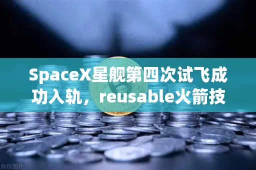 SpaceX星舰第四次试飞成功入轨,reusable火箭技术成熟,人类太空探索迈向新纪元-第1张图片-欧易交易所 SpaceX星舰第四次试飞成功入轨,reusable火箭技术成熟,人类太空探索迈向新纪元-第1张图片-欧易交易所