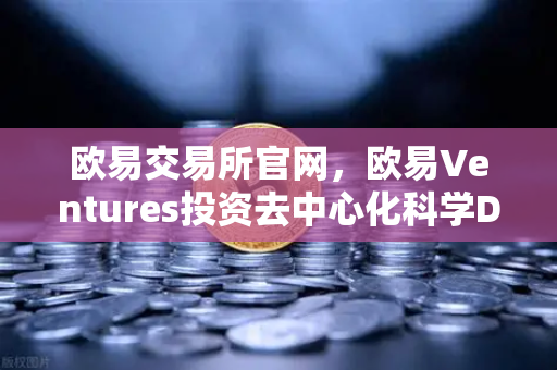 欧易交易所官网，欧易Ventures投资去中心化科学DeSci项目VitaDAO，区块链赋能科研新纪元