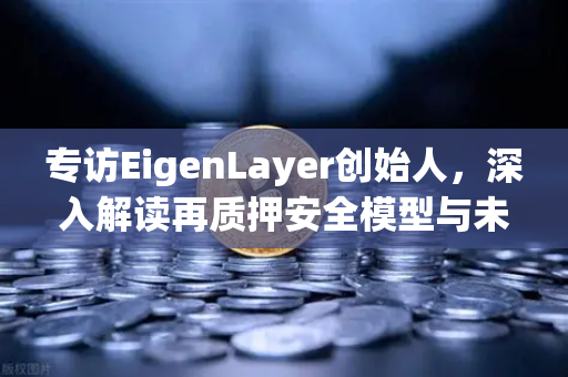 专访EigenLayer创始人，深入解读再质押安全模型与未来愿景—欧易交易所官网独家对话
