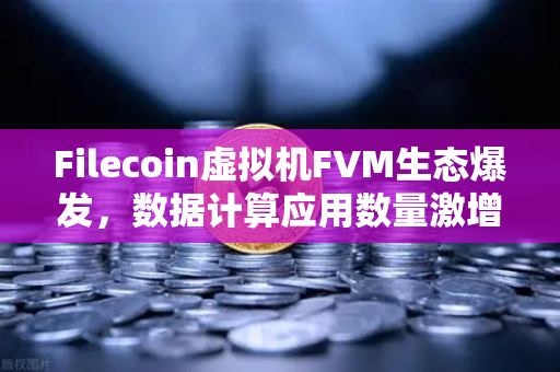 Filecoin虚拟机FVM生态爆发，数据计算应用数量激增，Web3存储新纪元已至