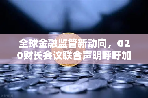 全球金融监管新动向，G20财长会议联合声明呼吁加强对稳定币发行方的监管