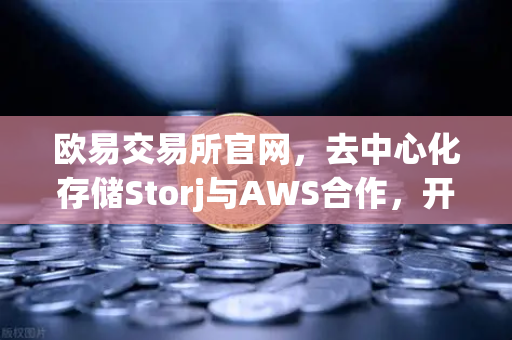 欧易交易所官网，去中心化存储Storj与AWS合作，开启混合云存储新纪元