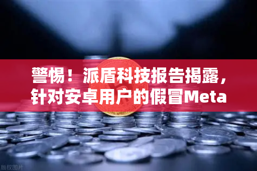 警惕!派盾科技报告揭露,针对安卓用户的假冒MetaMask应用正在盗取加密货币-第1张图片-欧易交易所 警惕!派盾科技报告揭露,针对安卓用户的假冒MetaMask应用正在盗取加密货币-第1张图片-欧易交易所