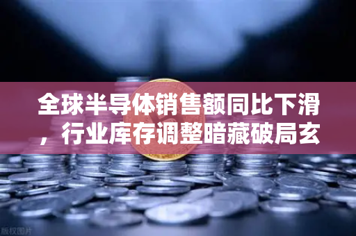 全球半导体销售额同比下滑，行业库存调整暗藏破局玄机？