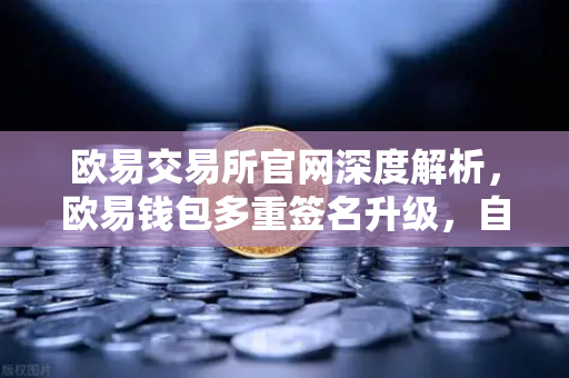 欧易交易所官网深度解析，欧易钱包多重签名升级，自定义规则重塑资产安全新高度
